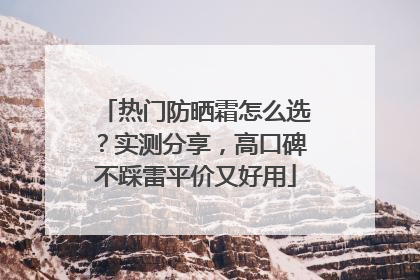 热门防晒霜怎么选？实测分享，高口碑不踩雷平价又好用