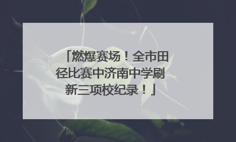 燃爆赛场！全市田径比赛中济南中学刷新三项校纪录！