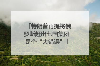 特朗普再提将俄罗斯赶出七国集团是个“大错误”