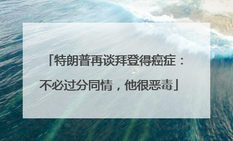特朗普再谈拜登得癌症：不必过分同情，他很恶毒