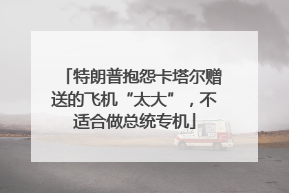 特朗普抱怨卡塔尔赠送的飞机“太大”，不适合做总统专机