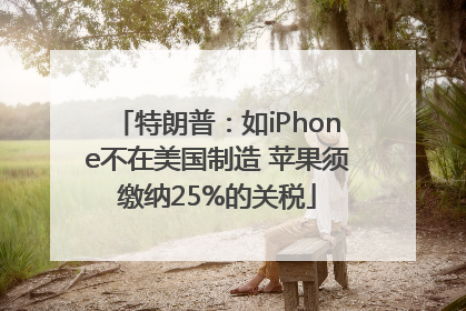 特朗普：如iPhone不在美国制造 苹果须缴纳25%的关税