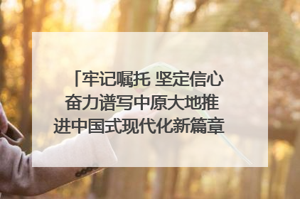 牢记嘱托 坚定信心 奋力谱写中原大地推进中国式现代化新篇章（六）河南绘就“行走河南·读懂中国”新画卷丨牢记嘱托谱新篇