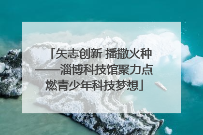矢志创新 播撒火种——淄博科技馆聚力点燃青少年科技梦想