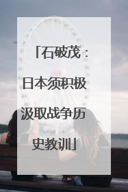 石破茂：日本须积极汲取战争历史教训
