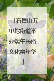 石景山五里坨街道举办端午民俗文化嘉年华