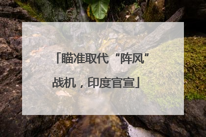瞄准取代“阵风”战机，印度官宣