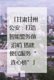 甘肃甘州公安：打造智能警务前沿哨 搭建便民服务“连心桥”
