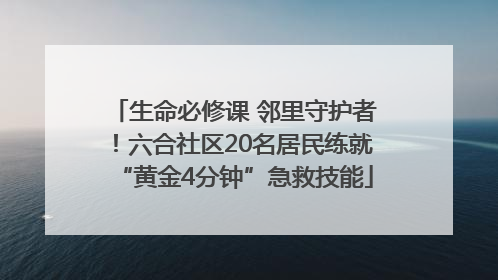 生命必修课 邻里守护者！六合社区20名居民练就“黄金4分钟”急救技能