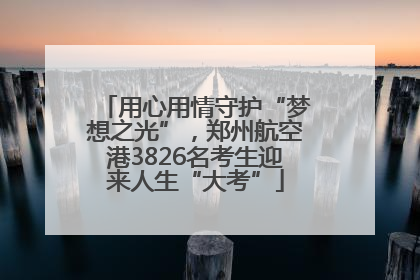 用心用情守护“梦想之光”，郑州航空港3826名考生迎来人生“大考”
