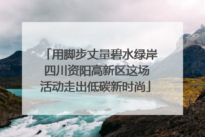 用脚步丈量碧水绿岸 四川资阳高新区这场活动走出低碳新时尚