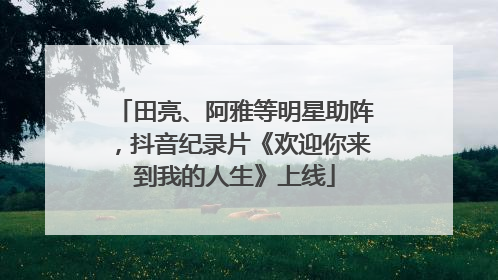 田亮、阿雅等明星助阵，抖音纪录片《欢迎你来到我的人生》上线