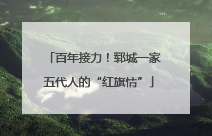 百年接力！郓城一家五代人的“红旗情”