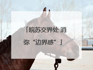 皖苏交界处 消弥“边界感”