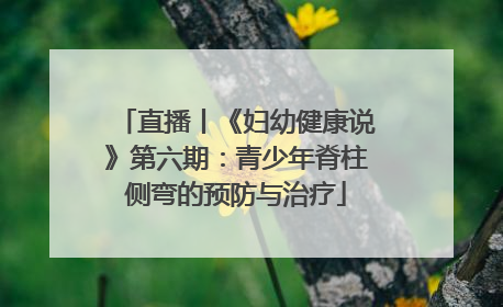 直播丨《妇幼健康说》第六期：青少年脊柱侧弯的预防与治疗
