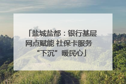盐城盐都：银行基层网点赋能 社保卡服务 “下沉”暖民心
