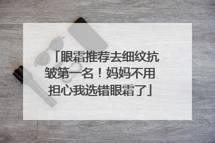 眼霜推荐去细纹抗皱第一名！妈妈不用担心我选错眼霜了
