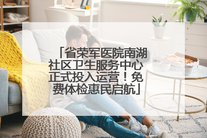 省荣军医院南湖社区卫生服务中心正式投入运营！免费体检惠民启航