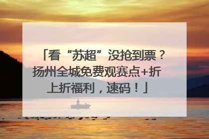 看“苏超”没抢到票？扬州全城免费观赛点+折上折福利，速码！