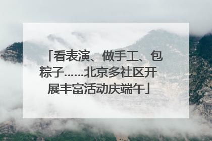 看表演、做手工、包粽子……北京多社区开展丰富活动庆端午