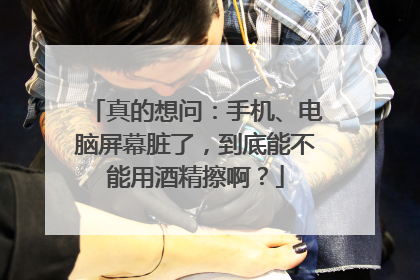 真的想问：手机、电脑屏幕脏了，到底能不能用酒精擦啊？