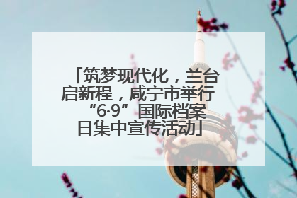 筑梦现代化，兰台启新程，咸宁市举行“6·9”国际档案日集中宣传活动