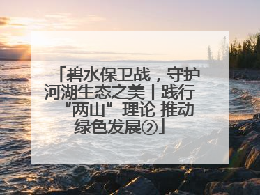 碧水保卫战，守护河湖生态之美丨践行“两山”理论 推动绿色发展②