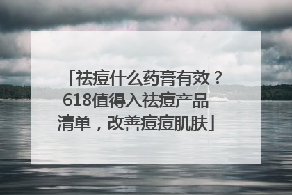 祛痘什么药膏有效？618值得入祛痘产品清单，改善痘痘肌肤