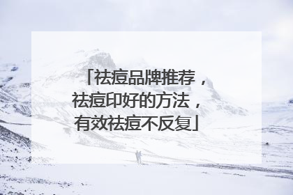 祛痘品牌推荐，祛痘印好的方法，有效祛痘不反复