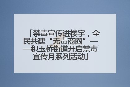 禁毒宣传进楼宇，全民共建“无毒商圈”——积玉桥街道开启禁毒宣传月系列活动