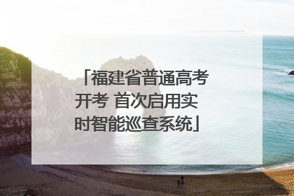 福建省普通高考开考 首次启用实时智能巡查系统