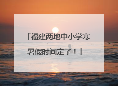 福建两地中小学寒暑假时间定了！