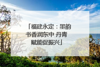 福建永定：墨韵书香润东中 丹青赋能促振兴