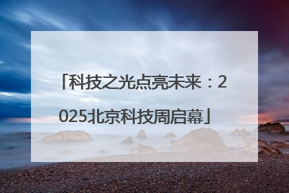 科技之光点亮未来：2025北京科技周启幕