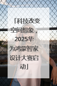 科技改变空间想象，2025华为鸿蒙智家设计大赛启动