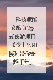 科技赋能文旅 沉浸式夜游项目《今上岳阳楼》带你穿越千年