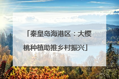 秦皇岛海港区：大樱桃种植助推乡村振兴