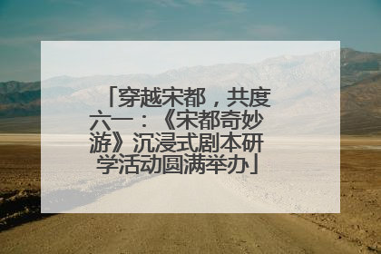 穿越宋都，共度六一：《宋都奇妙游》沉浸式剧本研学活动圆满举办