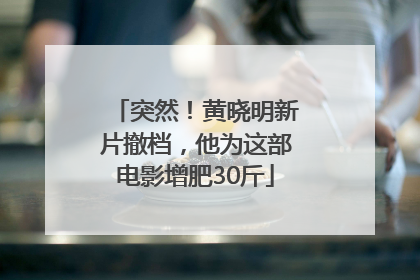 突然！黄晓明新片撤档，他为这部电影增肥30斤