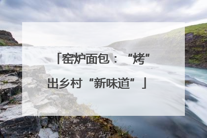 窑炉面包：“烤”出乡村“新味道”
