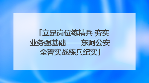 立足岗位练精兵 夯实业务强基础——东阿公安全警实战练兵纪实