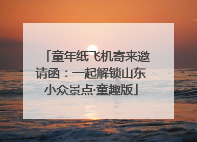 童年纸飞机寄来邀请函：一起解锁山东小众景点·童趣版