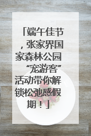 端午佳节，张家界国家森林公园“宠游客”活动带你解锁松弛感假期！
