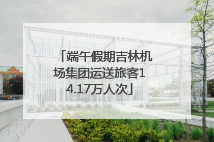 端午假期吉林机场集团运送旅客14.17万人次