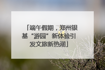 端午假期，郑州银基“游园”新体验引发文旅新热潮