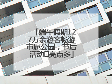 端午假期127万余游客畅游市属公园，节后活动﻿亮点多