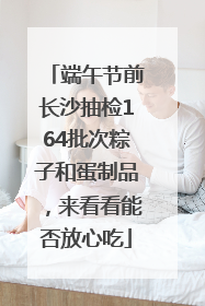 端午节前长沙抽检164批次粽子和蛋制品，来看看能否放心吃