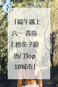 端午遇上六一 青岛上榜亲子游热门Top10城市