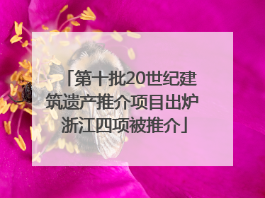 第十批20世纪建筑遗产推介项目出炉 浙江四项被推介