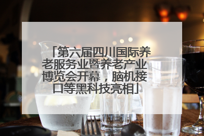 第六届四川国际养老服务业暨养老产业博览会开幕，脑机接口等黑科技亮相